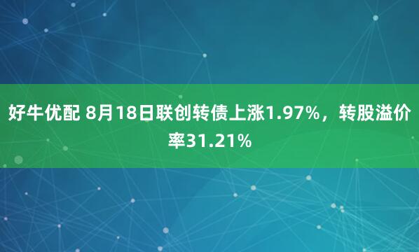 好牛优配 8月18日联创转债上涨1.97%，转股溢价率31.21%