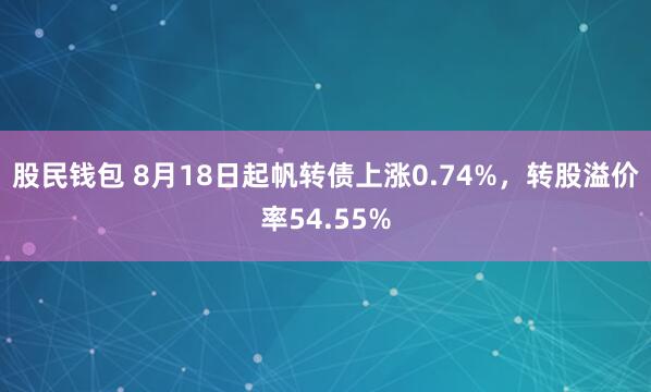 股民钱包 8月18日起帆转债上涨0.74%,转股溢价率54.55%
