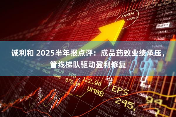 诚利和 2025半年报点评：成品药致业绩承压，管线梯队驱动盈利修复