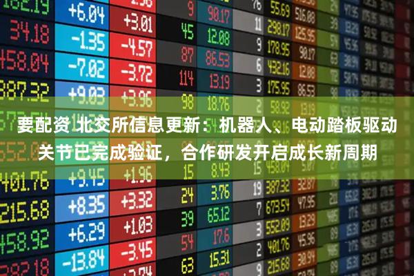 要配资 北交所信息更新：机器人、电动踏板驱动关节已完成验证，合作研发开启成长新周期