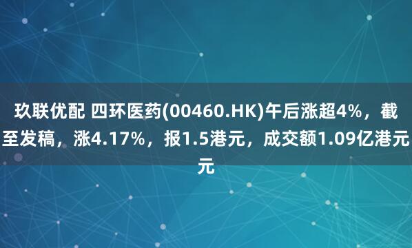 玖联优配 四环医药(00460.HK)午后涨超4%，截至发稿，涨4.17%，报1.5港元，成交额1.09亿港元