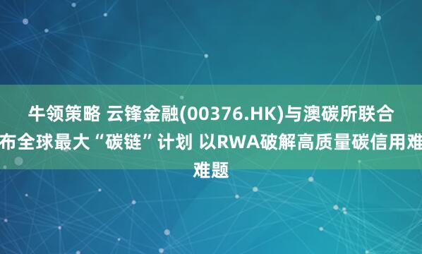 牛领策略 云锋金融(00376.HK)与澳碳所联合发布全球最大“碳链”计划 以RWA破解高质量碳信用难题