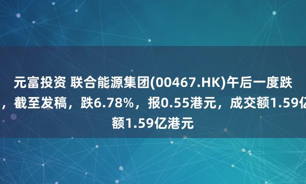 元富投资 联合能源集团(00467.HK)午后一度跌超8%，截至发稿，跌6.78%，报0.55港元，成交额1.59亿港元