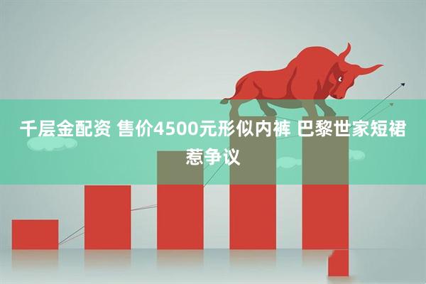 千层金配资 售价4500元形似内裤 巴黎世家短裙惹争议