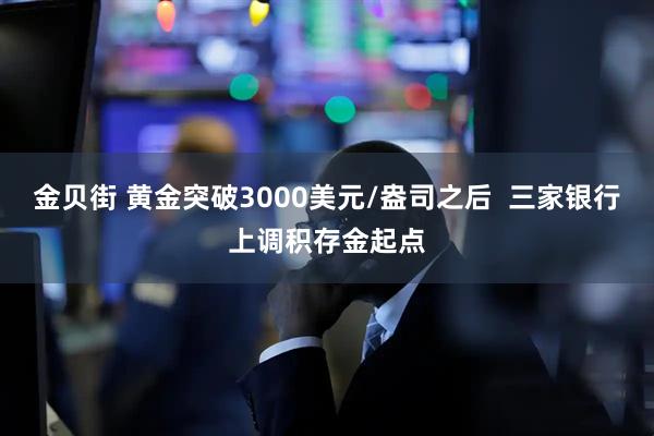 金贝街 黄金突破3000美元/盎司之后  三家银行上调积存金起点