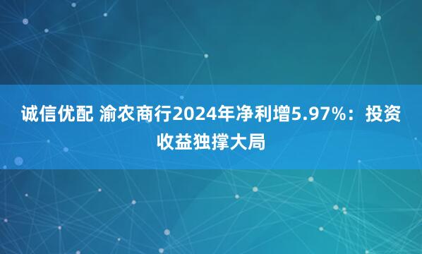 诚信优配 渝农商行2024年净利增5.97%：投资收益独撑大局