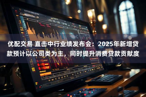 优配交易 直击中行业绩发布会：2025年新增贷款预计以公司类为主，同时提升消费贷款贡献度