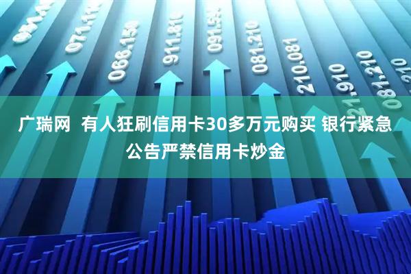 广瑞网  有人狂刷信用卡30多万元购买 银行紧急公告严禁信用卡炒金