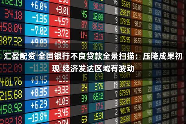 汇盈配资 全国银行不良贷款全景扫描：压降成果初现 经济发达区域有波动