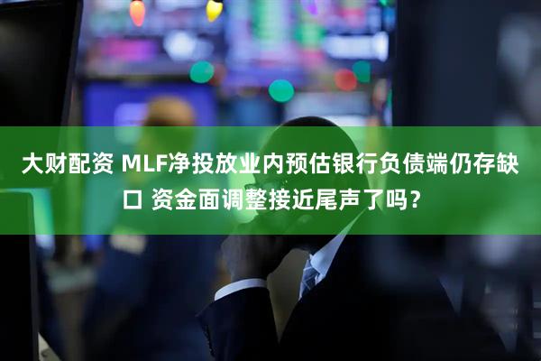 大财配资 MLF净投放业内预估银行负债端仍存缺口 资金面调整接近尾声了吗？