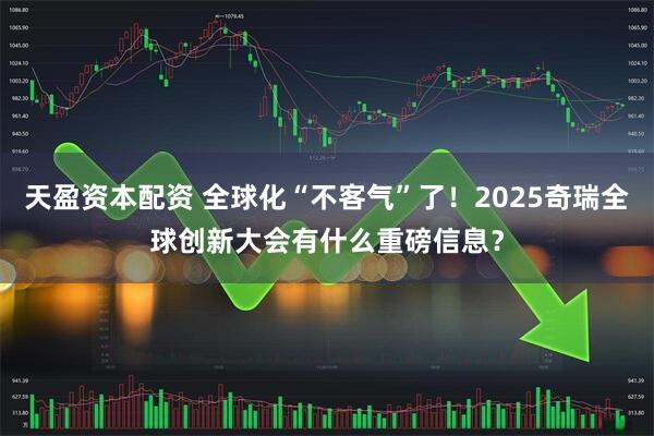 天盈资本配资 全球化“不客气”了！2025奇瑞全球创新大会有什么重磅信息？