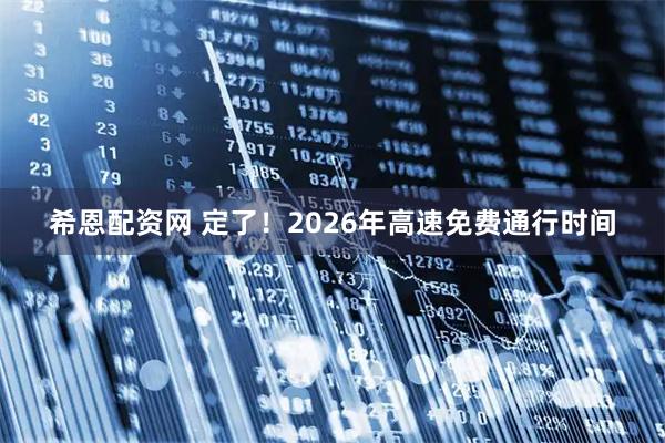 希恩配资网 定了！2026年高速免费通行时间