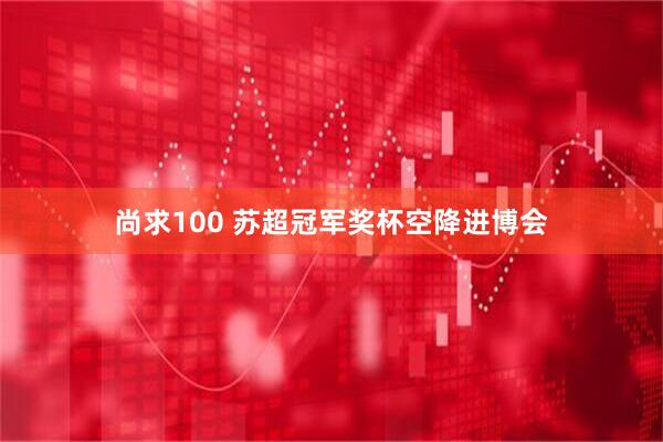 尚求100 苏超冠军奖杯空降进博会