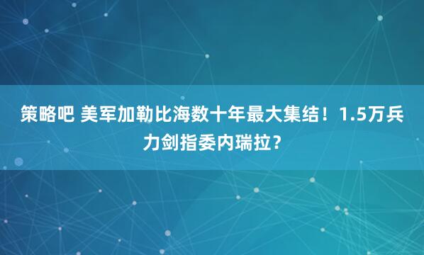 策略吧 美军加勒比海数十年最大集结！1.5万兵力剑指委内瑞拉？