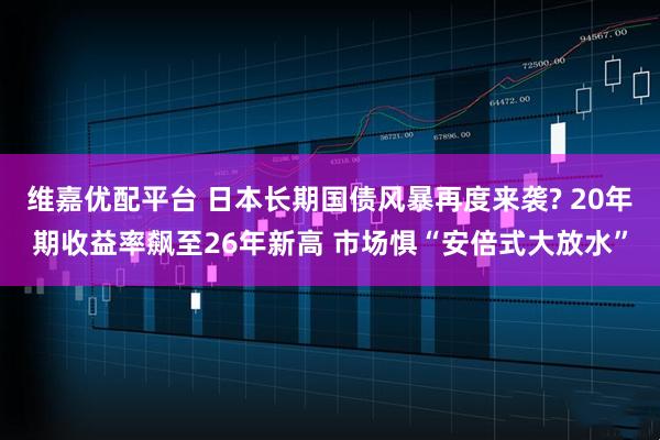 维嘉优配平台 日本长期国债风暴再度来袭? 20年期收益率飙至26年新高 市场惧“安倍式大放水”
