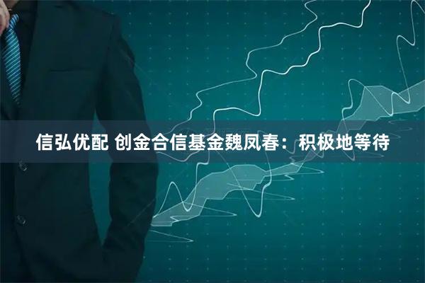 信弘优配 创金合信基金魏凤春：积极地等待