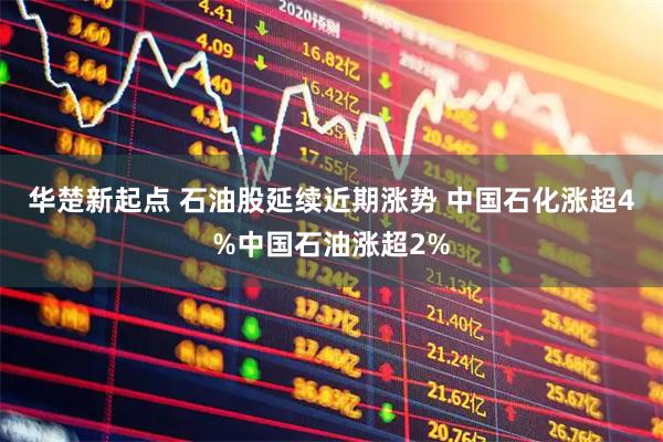 华楚新起点 石油股延续近期涨势 中国石化涨超4%中国石油涨超2%