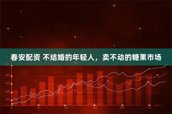 春安配资 不结婚的年轻人，卖不动的糖果市场