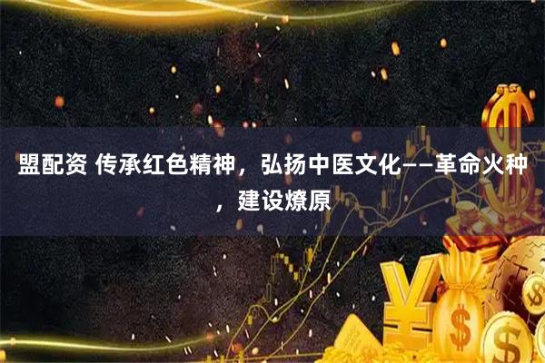 盟配资 传承红色精神,弘扬中医文化——革命火种,建设燎原