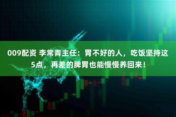 009配资 李常青主任：胃不好的人，吃饭坚持这5点，再差的脾胃也能慢慢养回来！