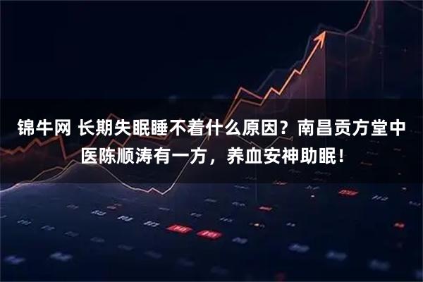 锦牛网 长期失眠睡不着什么原因？南昌贡方堂中医陈顺涛有一方，养血安神助眠！