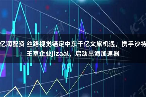 亿润配资 丝路视觉锚定中东千亿文旅机遇,携手沙特王室企业Jizaal,启动出海加速器