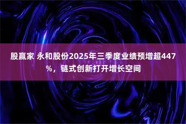 股赢家 永和股份2025年三季度业绩预增超447%,链式创新打开增长空间