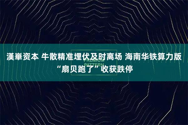 漢崋资本 牛散精准埋伏及时离场 海南华铁算力版“扇贝跑了”收获跌停