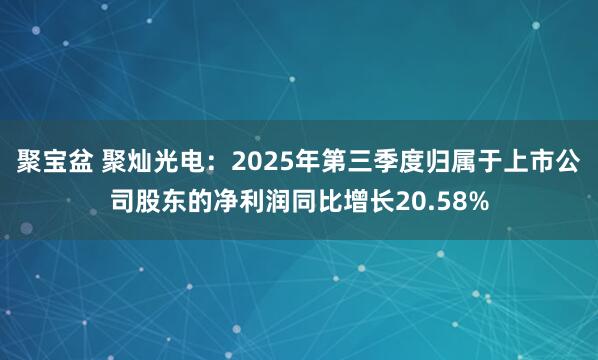 聚宝盆 聚灿光电：2025年第三季度归属于上市公司股东的净利润同比增长20.58%