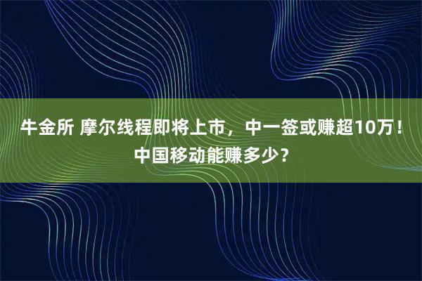 牛金所 摩尔线程即将上市，中一签或赚超10万！中国移动能赚多少？