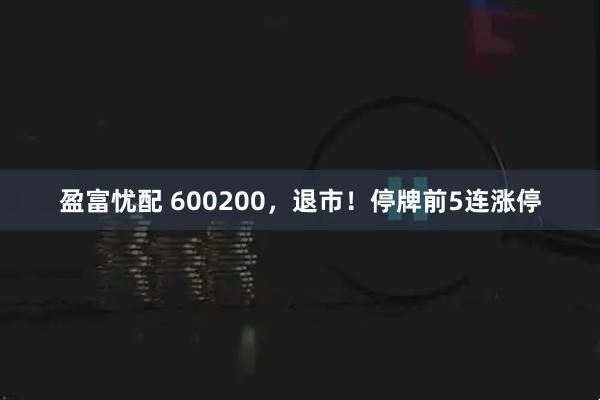 盈富忧配 600200,退市!停牌前5连涨停