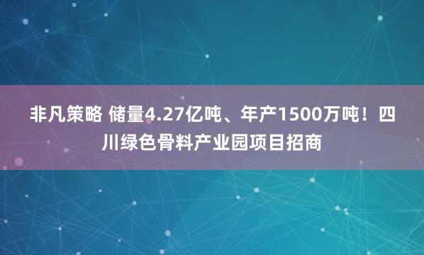 非凡策略 储量4.27亿吨、年产1500万吨！四川绿色骨料产业园项目招商