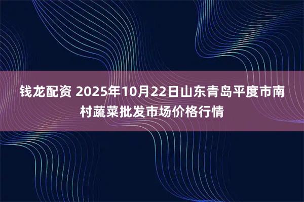 钱龙配资 2025年10月22日山东青岛平度市南村蔬菜批发市场价格行情