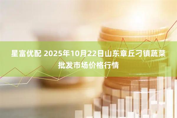 星富优配 2025年10月22日山东章丘刁镇蔬菜批发市场价格行情