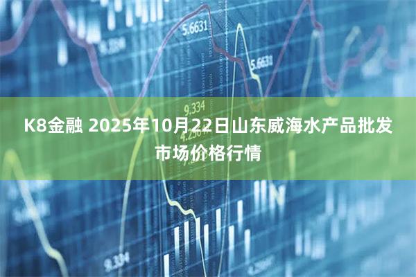 K8金融 2025年10月22日山东威海水产品批发市场价格行情