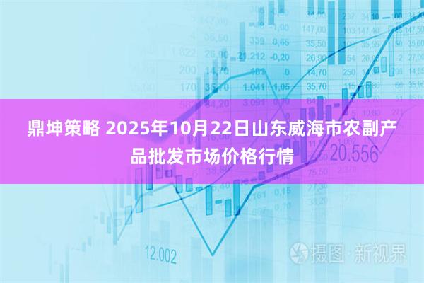 鼎坤策略 2025年10月22日山东威海市农副产品批发市场价格行情