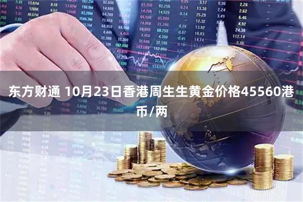 东方财通 10月23日香港周生生黄金价格45560港币/两