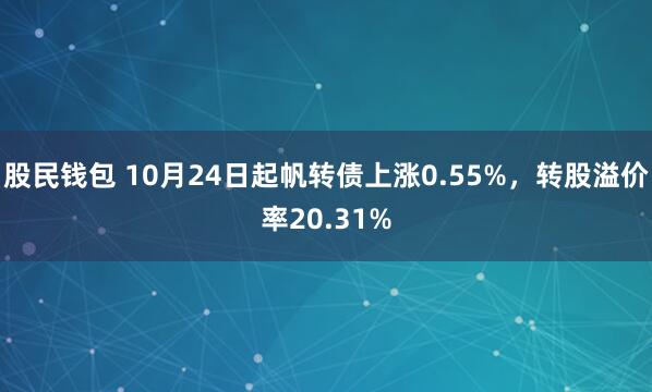 股民钱包 10月24日起帆转债上涨0.55%，转股溢价率20.31%