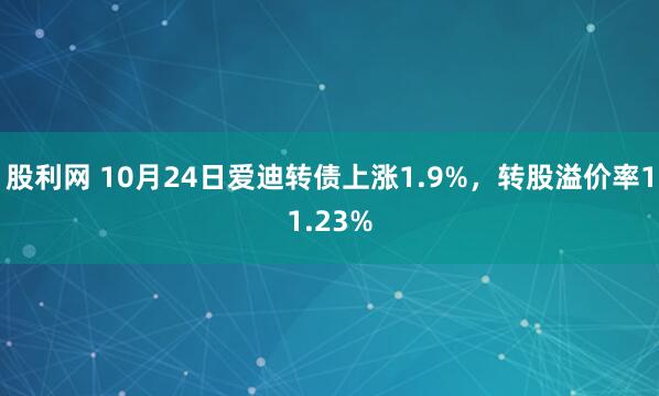 股利网 10月24日爱迪转债上涨1.9%，转股溢价率11.23%
