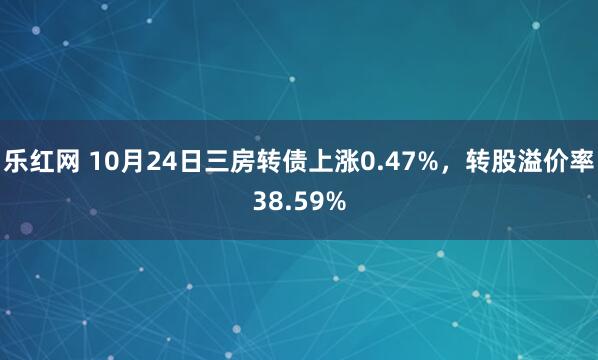 乐红网 10月24日三房转债上涨0.47%，转股溢价率38.59%