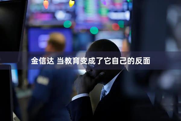金信达 当教育变成了它自己的反面
