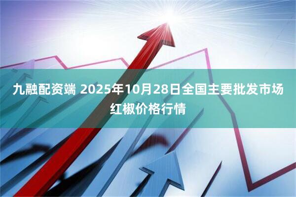 九融配资端 2025年10月28日全国主要批发市场红椒价格行情