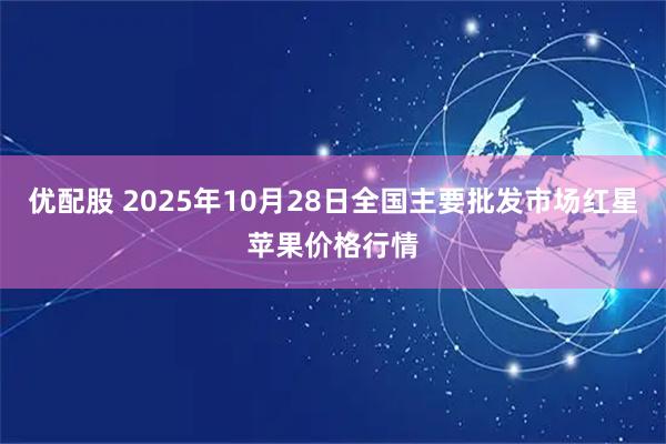 优配股 2025年10月28日全国主要批发市场红星苹果价格行情