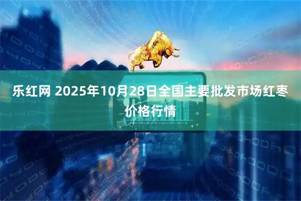 乐红网 2025年10月28日全国主要批发市场红枣价格行情