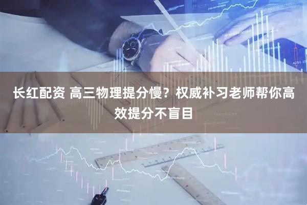 长红配资 高三物理提分慢？权威补习老师帮你高效提分不盲目