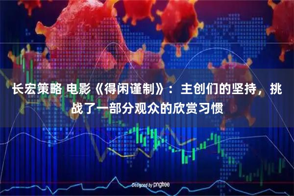 长宏策略 电影《得闲谨制》：主创们的坚持，挑战了一部分观众的欣赏习惯