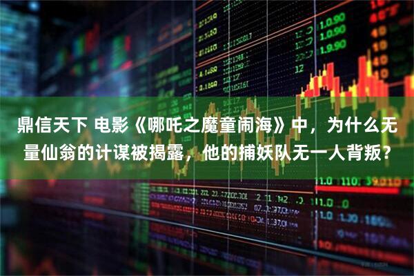 鼎信天下 电影《哪吒之魔童闹海》中，为什么无量仙翁的计谋被揭露，他的捕妖队无一人背叛？