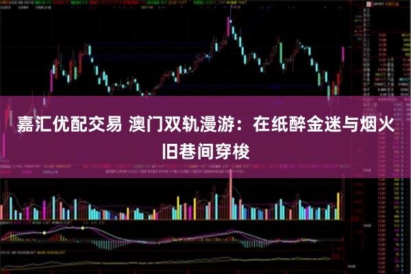 嘉汇优配交易 澳门双轨漫游：在纸醉金迷与烟火旧巷间穿梭