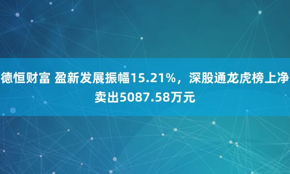 德恒财富 盈新发展振幅15.21%，深股通龙虎榜上净卖出5087.58万元