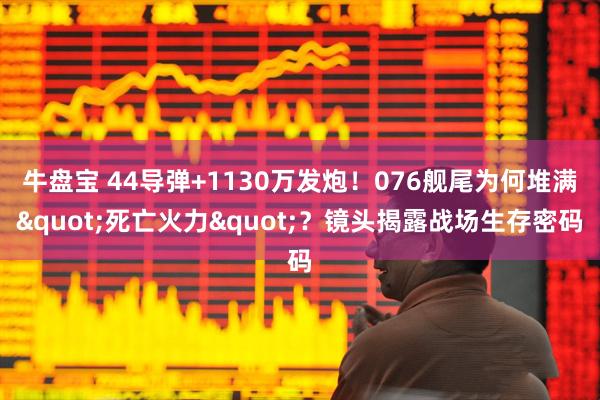 牛盘宝 44导弹+1130万发炮！076舰尾为何堆满&quot;死亡火力&quot;？镜头揭露战场生存密码